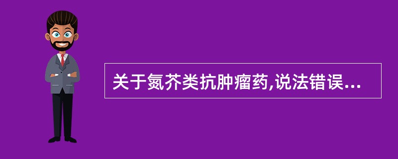 关于氮芥类抗肿瘤药,说法错误的是()。