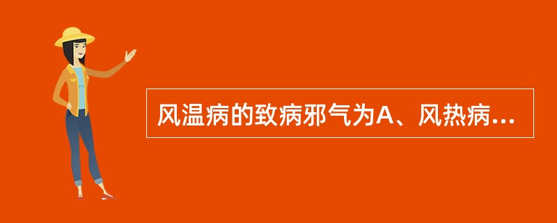 风温病的致病邪气为A、风热病邪B、温热病邪C、燥热病邪D、伏寒化温病邪E、疫疠病