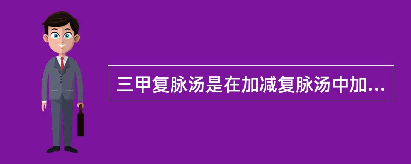 三甲复脉汤是在加减复脉汤中加( )A、牡蛎去麻仁B、龙骨、龟板、鳖甲C、牡蛎、龟