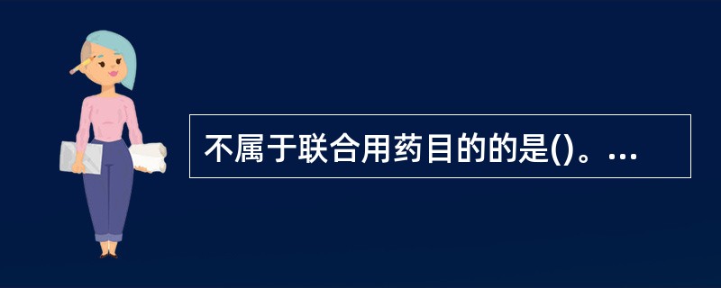 不属于联合用药目的的是()。A、提高药物疗效B、减少或降低药物不良反应C、延缓机