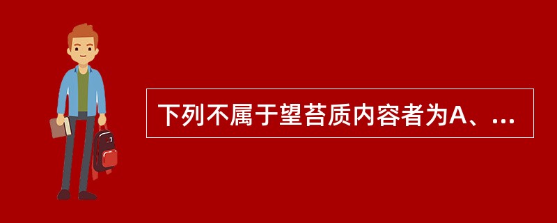 下列不属于望苔质内容者为A、真假B、润燥C、剥落D、老嫩E、消长