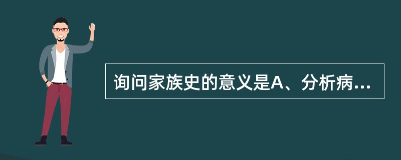 询问家族史的意义是A、分析病因B、辨别病情C、确定病位D、排除遗传病E、推断预后