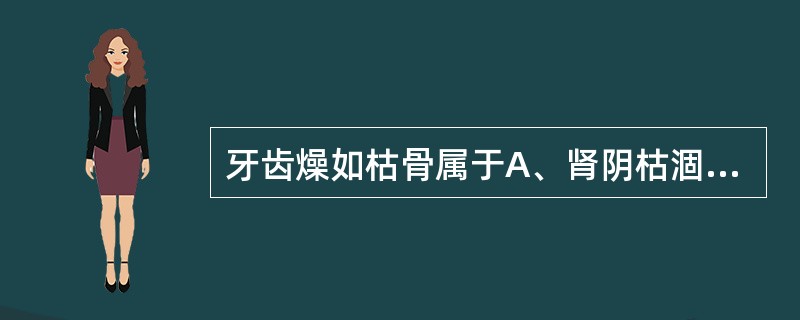 牙齿燥如枯骨属于A、肾阴枯涸B、阳明热盛C、胃阴不足D、燥邪犯肺E、肝肾阴虚 -