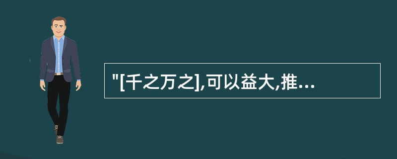 "[千之万之],可以益大,推之大之,其形乃制"(《素问·灵兰秘典论》)中中括号部