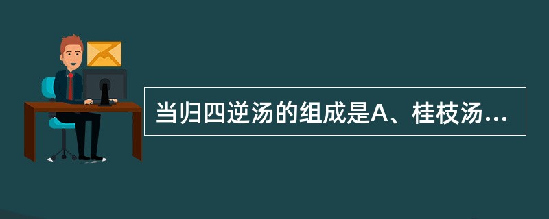 当归四逆汤的组成是A、桂枝汤倍芍药,重加饴糖B、桂枝汤加当归、细辛、通草C、桂枝