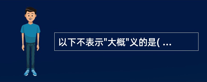 以下不表示"大概"义的是( )A、"世俗坐无竹耳,使有竹,安知其俗不可医哉"的"