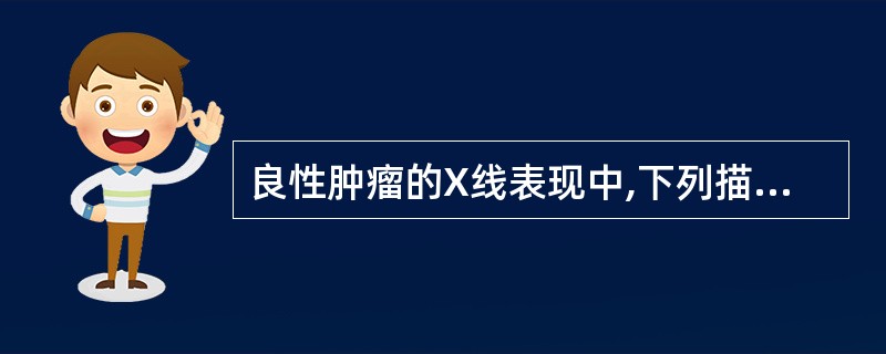 良性肿瘤的X线表现中,下列描述不适当的是A、一般无骨膜反应B、骨破坏呈膨胀性C、