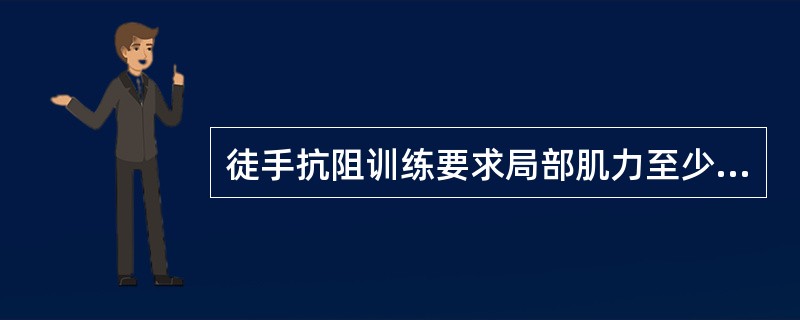 徒手抗阻训练要求局部肌力至少A、1级B、2级C、3级D、4级E、5级