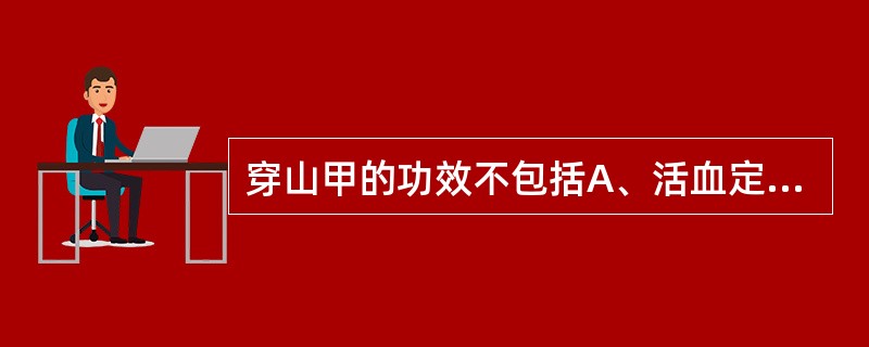 穿山甲的功效不包括A、活血定痛B、活血消癥C、通经D、下乳E、消肿排脓