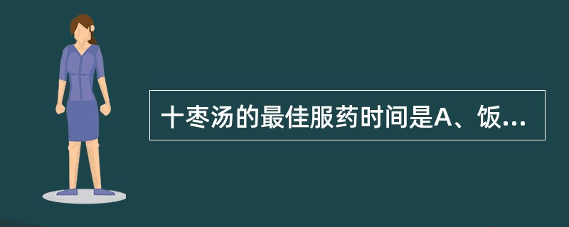 十枣汤的最佳服药时间是A、饭前服B、饭后服C、临卧服D、不拘时服E、清晨空腹服