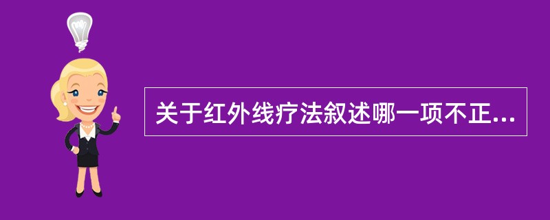 关于红外线疗法叙述哪一项不正确A、红外线的穿透能力较弱B、红外线生物学作用为热效