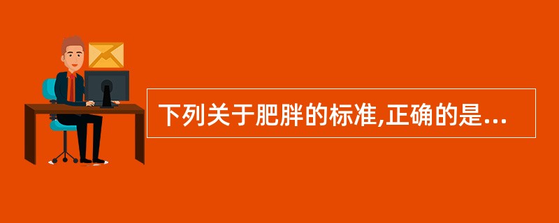 下列关于肥胖的标准,正确的是A、超过标准体重10%以上B、超过标准体重15%以上