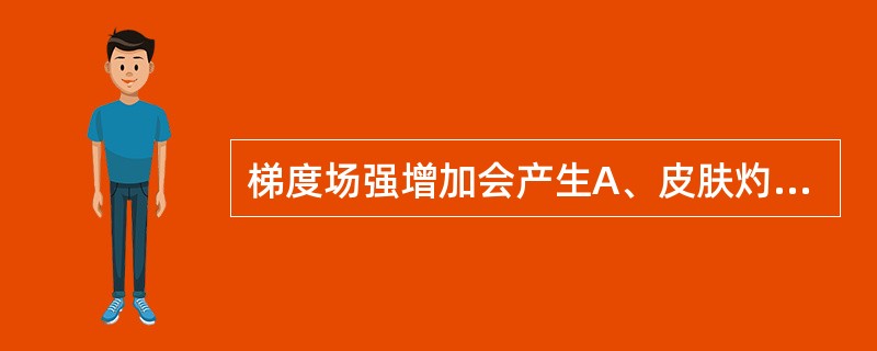 梯度场强增加会产生A、皮肤灼伤B、神经肌肉刺激症状C、食欲缺乏D、白细胞减少E、