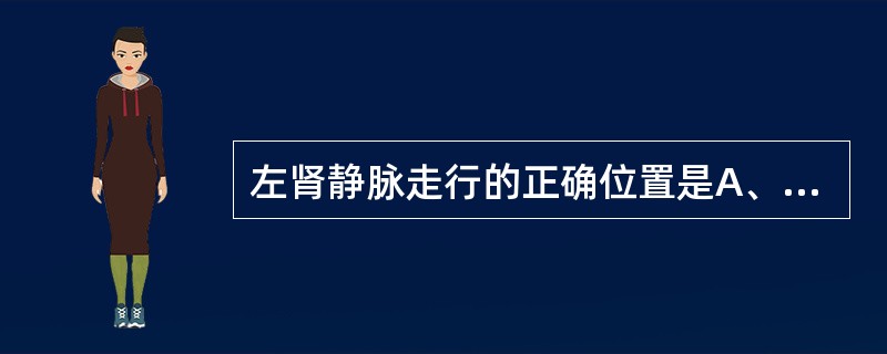 左肾静脉走行的正确位置是A、在腹主动脉前方B、腹主动脉与肠系膜上动脉之间C、脾静