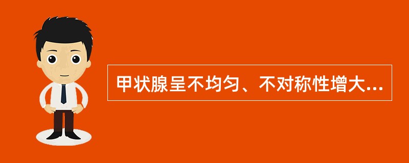 甲状腺呈不均匀、不对称性增大,内见多个大小不等的结节,结节可有囊性变,一般周边无