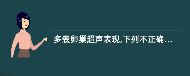 多囊卵巢超声表现,下列不正确的是A、双侧卵巢呈均匀性增大B、卵巢切面内卵泡数目多