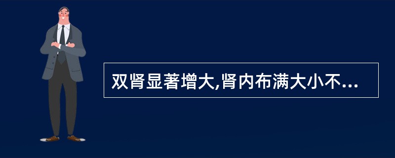 双肾显著增大,肾内布满大小不等囊状无回声区,囊壁整齐,囊肿以外的肾实质回声增强,