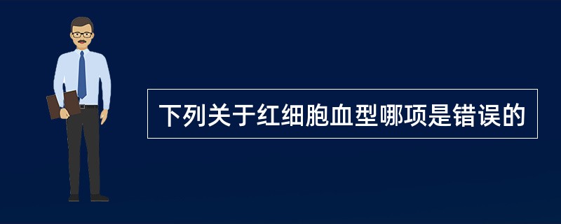 下列关于红细胞血型哪项是错误的