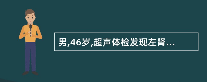 男,46岁,超声体检发现左肾实质部无回声区,呈圆形,边界清晰、整齐光滑,直径约1