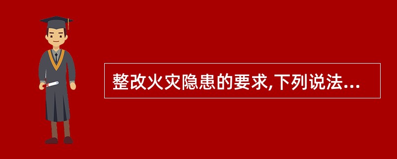 整改火灾隐患的要求,下列说法不正确的是()