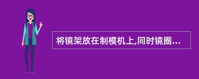 将镜架放在制模机上,同时镜圈上缘顶住水平挡板,首先固定鼻梁架再固定桩头,其次固定