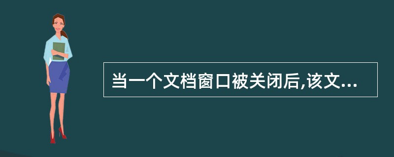 当一个文档窗口被关闭后,该文档将被( )。