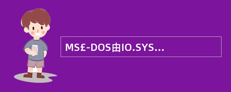 MS£­DOS由IO.SYS( )等3个层次模块和一个引导程序BOOT组成