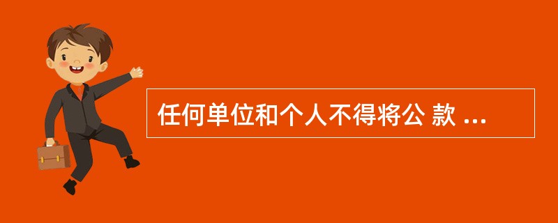 任何单位和个人不得将公 款 以个人名义转为储蓄存款,不得将个人或其他单位的款项以