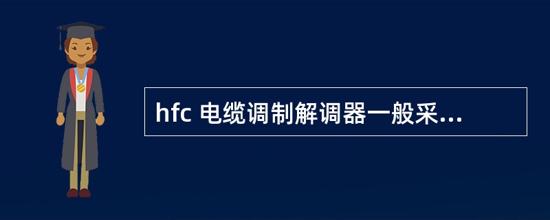 hfc 电缆调制解调器一般采用的调制方式为( )。