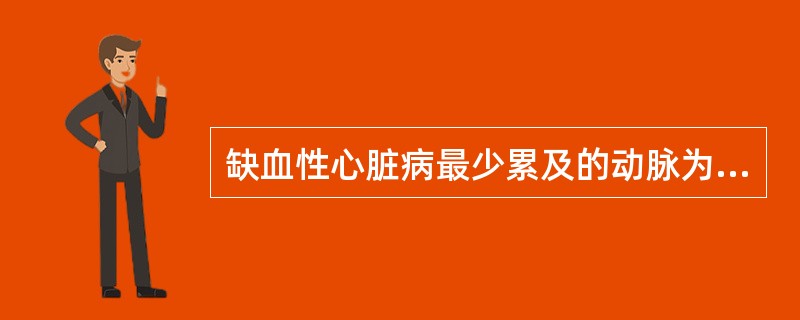 缺血性心脏病最少累及的动脉为;A、左冠状动脉主干B、左冠状动脉回旋支C、左前旋支