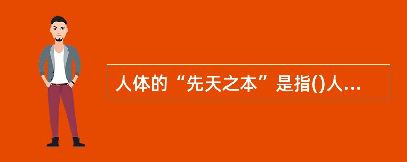 人体的“先天之本”是指()人体的“后天之本”是指()“生痰之源”是指()“储痰之