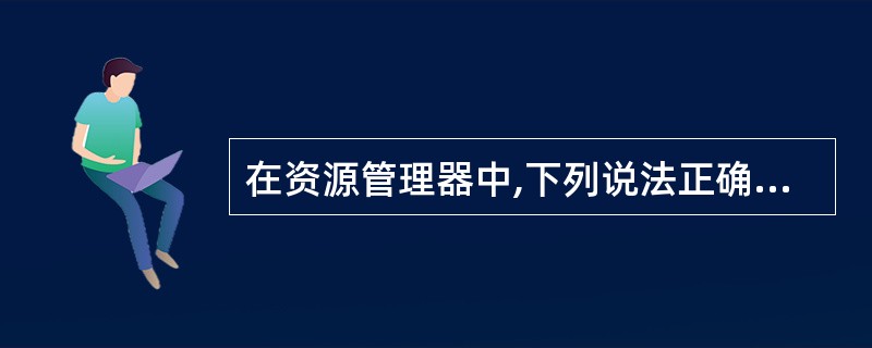 在资源管理器中,下列说法正确的为()。