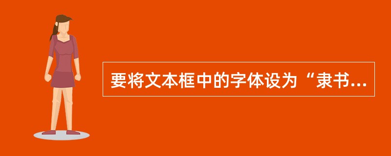 要将文本框中的字体设为“隶书”,可设置()的属性为“隶书”。