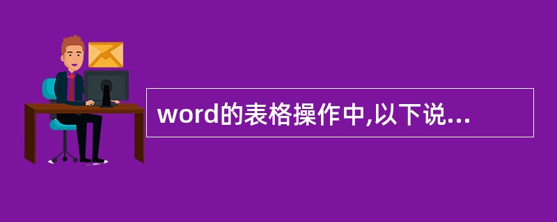 word的表格操作中,以下说法错误的是()。