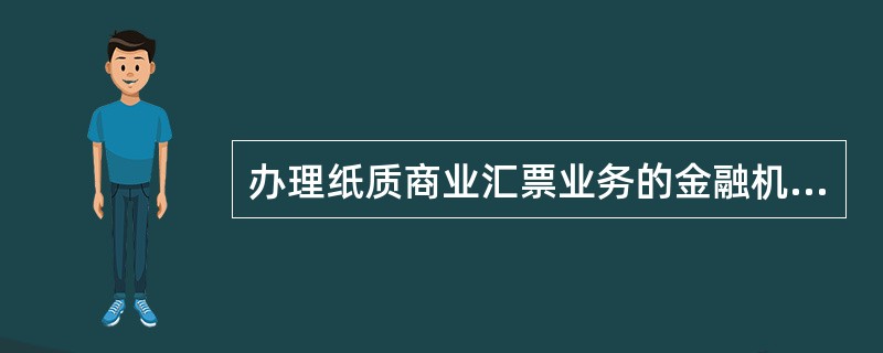 办理纸质商业汇票业务的金融机构必须加入电子商业汇票系统,开通纸质商业汇票登记查询