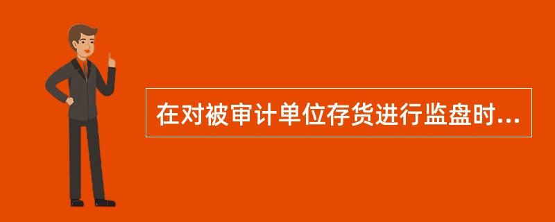 在对被审计单位存货进行监盘时,审汁人 员应当: