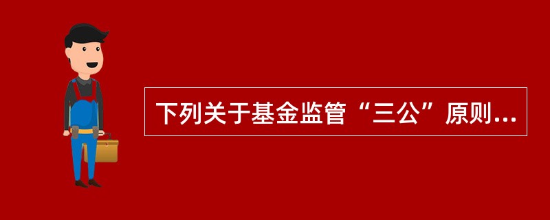 下列关于基金监管“三公”原则中的公开原则的表述中,正确的是()。 Ⅰ.要求作为证