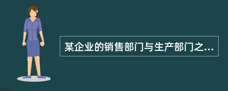 某企业的销售部门与生产部门之间常常发生矛盾,各部门的人员过多地强调本部门而不能把