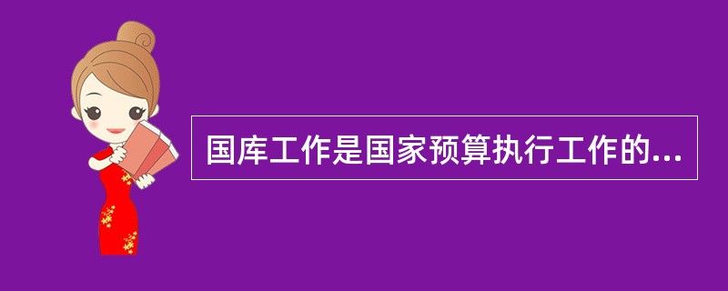 国库工作是国家预算执行工作的重要组成部分,是办理国家预算收支的重要基础工作。(