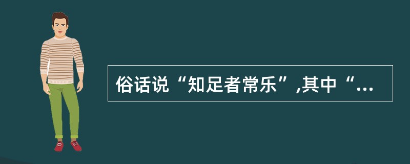 俗话说“知足者常乐”,其中“知足”二字,你认为最恰当的解释应该是:()