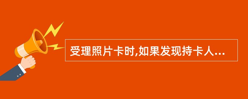 受理照片卡时,如果发现持卡人的相貌特征与卡面照片不符,应如何处理?()