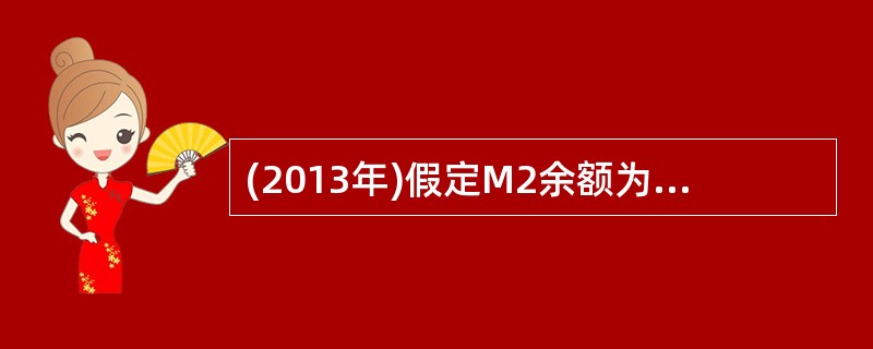 (2013年)假定M2余额为103.6万亿元,M1余额为31.1万亿元,M0余额