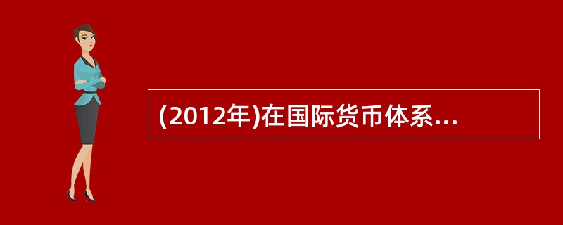 (2012年)在国际货币体系中,现行牙买加体系的内容有( )。