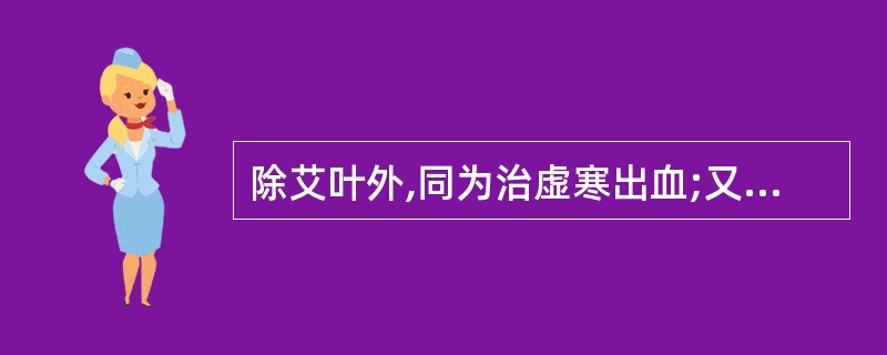 除艾叶外,同为治虚寒出血;又能温中止痛的药物是()。