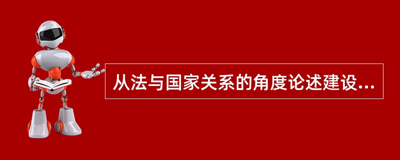 从法与国家关系的角度论述建设社会主义法治国家的必要性和重大意义。