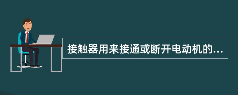 接触器用来接通或断开电动机的主电路或其它负载电路的控制电器。()