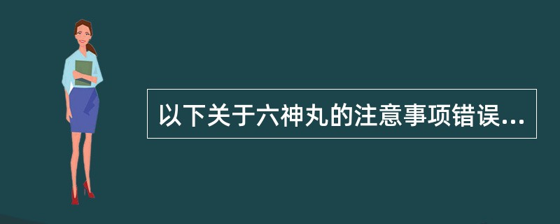 以下关于六神丸的注意事项错误的是()。A、孕妇禁用B、阴虚火旺者慎用C、过敏体质