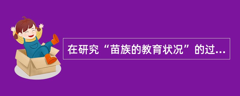 在研究“苗族的教育状况”的过程中,研究者查阅了贵州省苗族聚居的县域的档案馆,发现
