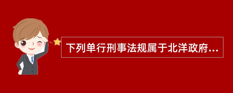 下列单行刑事法规属于北洋政府制定的是( )。