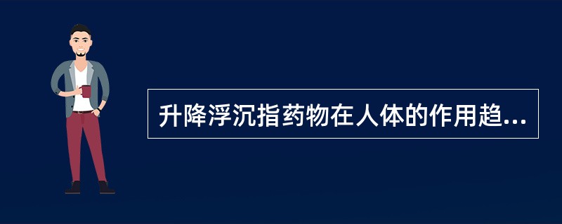 升降浮沉指药物在人体的作用趋向,以下关于此说法正确的是()。A、这种趋向与治疗疾